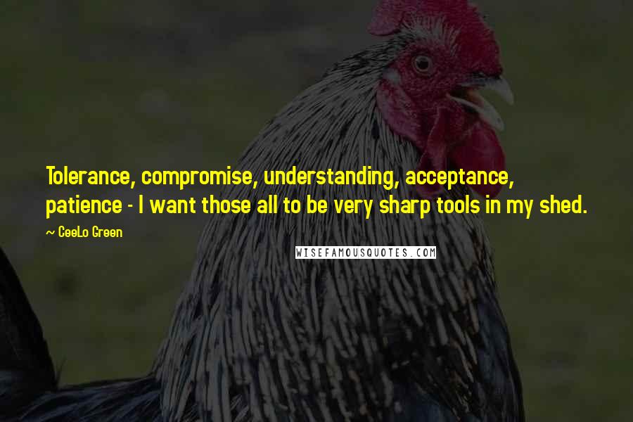 CeeLo Green Quotes: Tolerance, compromise, understanding, acceptance, patience - I want those all to be very sharp tools in my shed.