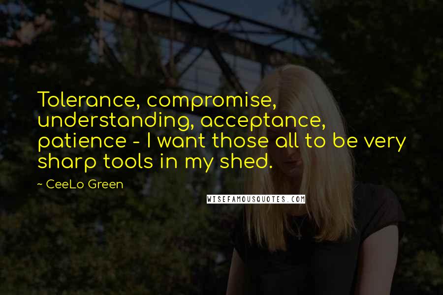 CeeLo Green Quotes: Tolerance, compromise, understanding, acceptance, patience - I want those all to be very sharp tools in my shed.