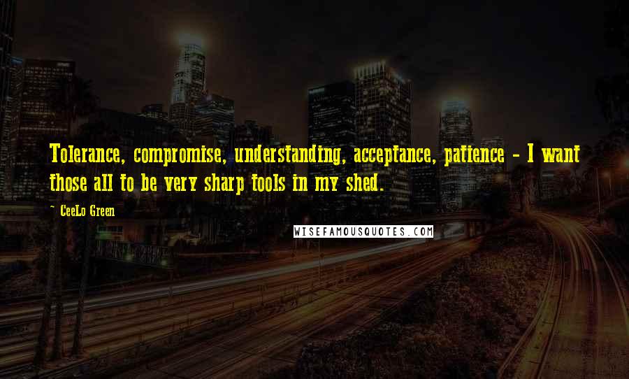 CeeLo Green Quotes: Tolerance, compromise, understanding, acceptance, patience - I want those all to be very sharp tools in my shed.