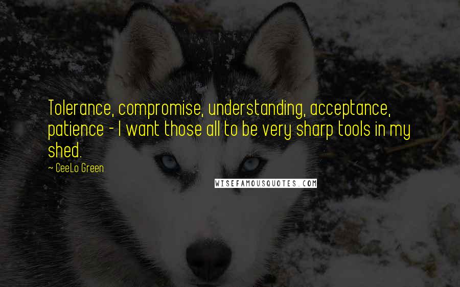 CeeLo Green Quotes: Tolerance, compromise, understanding, acceptance, patience - I want those all to be very sharp tools in my shed.