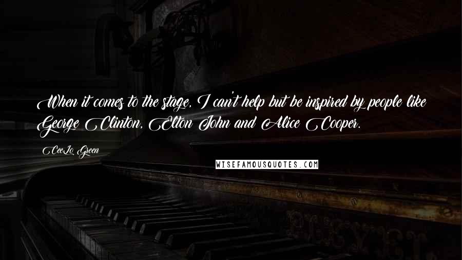 CeeLo Green Quotes: When it comes to the stage, I can't help but be inspired by people like George Clinton, Elton John and Alice Cooper.