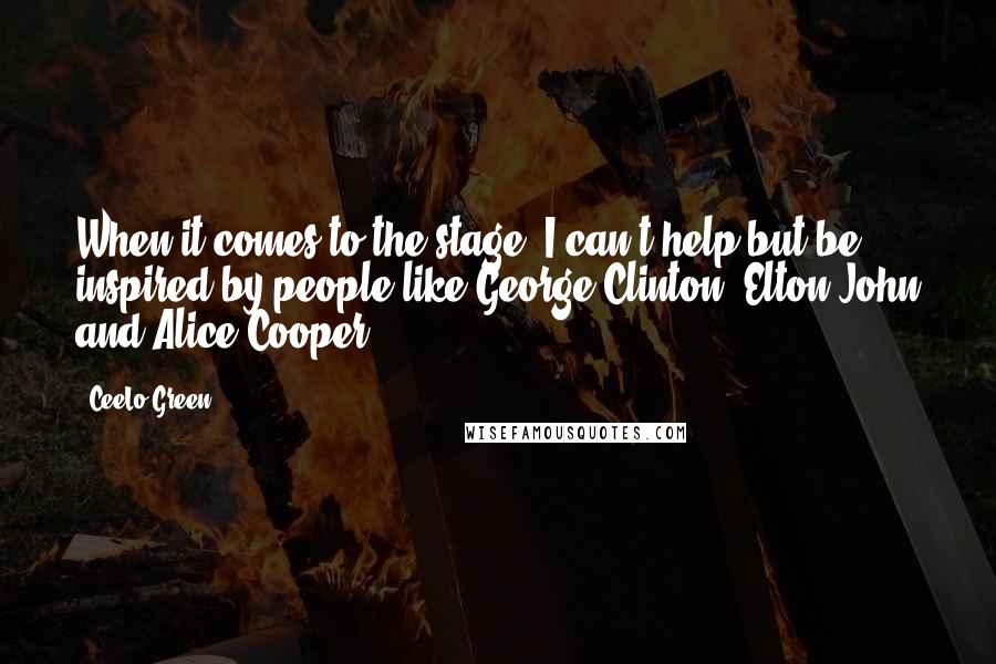 CeeLo Green Quotes: When it comes to the stage, I can't help but be inspired by people like George Clinton, Elton John and Alice Cooper.