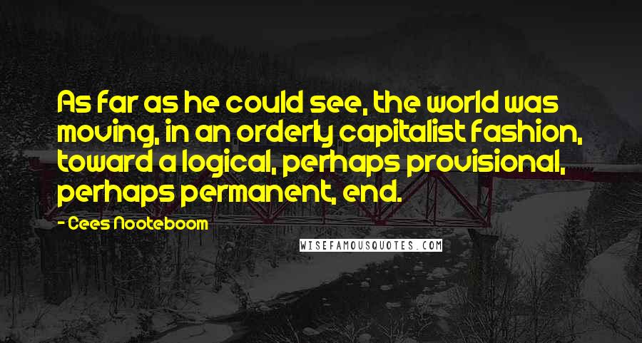 Cees Nooteboom Quotes: As far as he could see, the world was moving, in an orderly capitalist fashion, toward a logical, perhaps provisional, perhaps permanent, end.