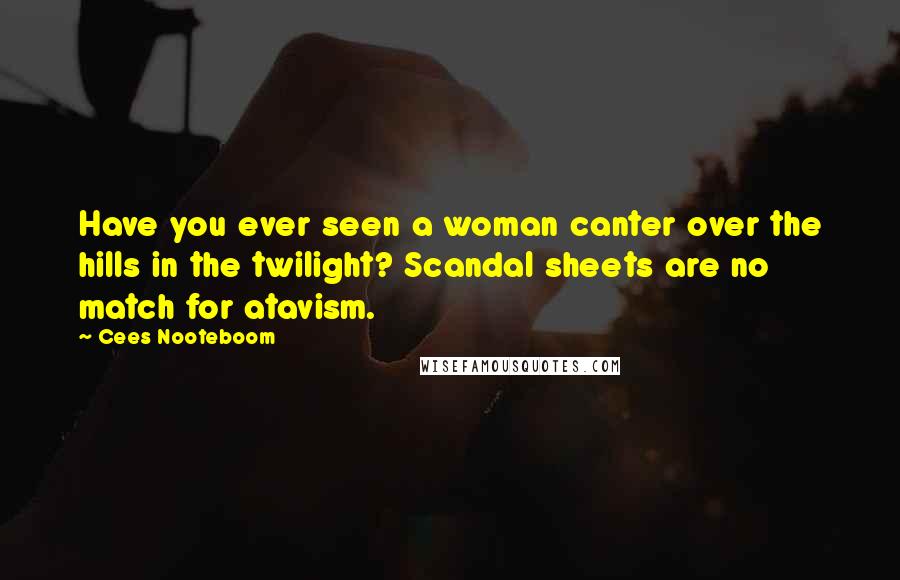 Cees Nooteboom Quotes: Have you ever seen a woman canter over the hills in the twilight? Scandal sheets are no match for atavism.