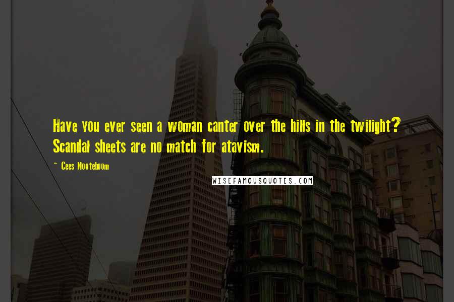 Cees Nooteboom Quotes: Have you ever seen a woman canter over the hills in the twilight? Scandal sheets are no match for atavism.