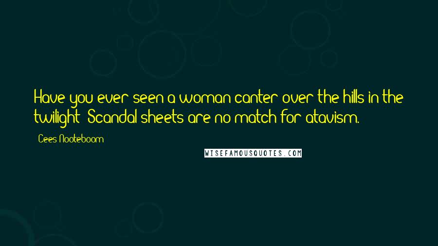 Cees Nooteboom Quotes: Have you ever seen a woman canter over the hills in the twilight? Scandal sheets are no match for atavism.