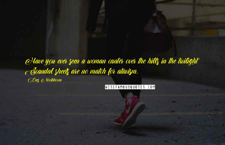 Cees Nooteboom Quotes: Have you ever seen a woman canter over the hills in the twilight? Scandal sheets are no match for atavism.
