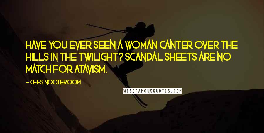 Cees Nooteboom Quotes: Have you ever seen a woman canter over the hills in the twilight? Scandal sheets are no match for atavism.