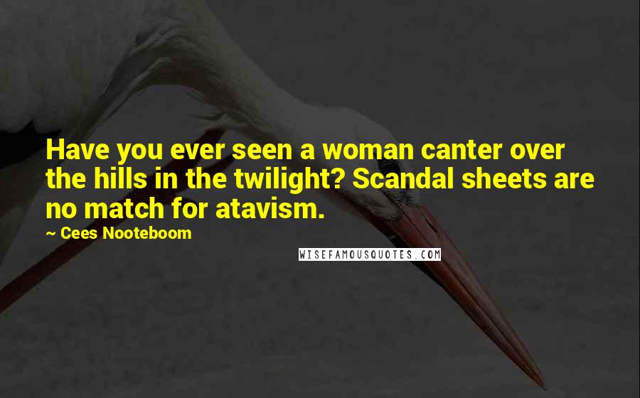 Cees Nooteboom Quotes: Have you ever seen a woman canter over the hills in the twilight? Scandal sheets are no match for atavism.