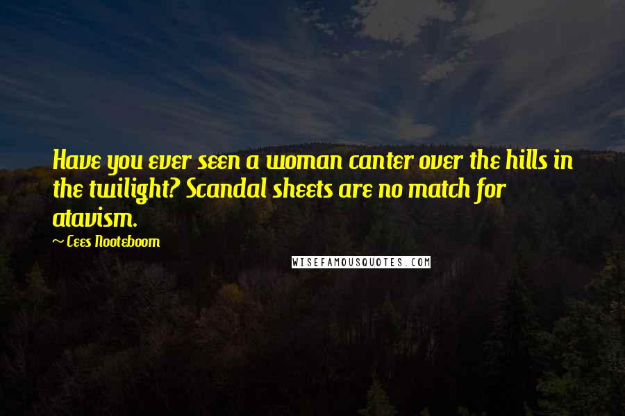 Cees Nooteboom Quotes: Have you ever seen a woman canter over the hills in the twilight? Scandal sheets are no match for atavism.