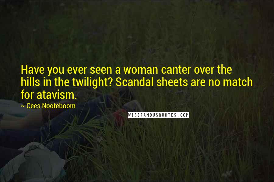 Cees Nooteboom Quotes: Have you ever seen a woman canter over the hills in the twilight? Scandal sheets are no match for atavism.