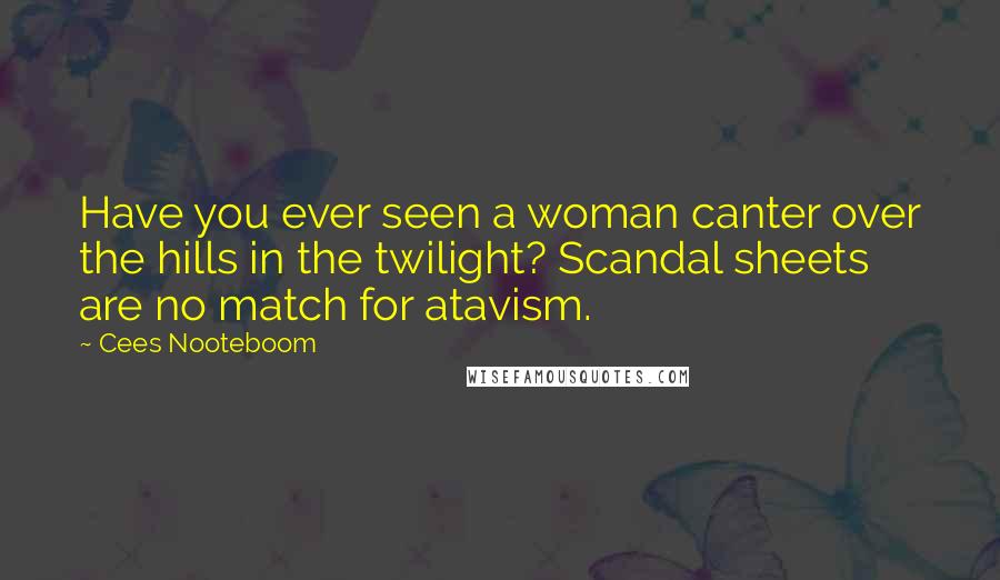 Cees Nooteboom Quotes: Have you ever seen a woman canter over the hills in the twilight? Scandal sheets are no match for atavism.