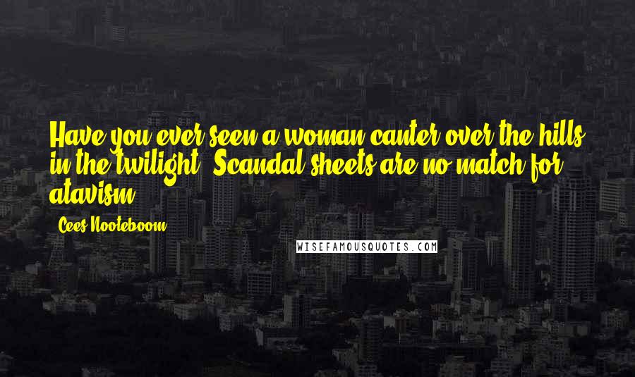 Cees Nooteboom Quotes: Have you ever seen a woman canter over the hills in the twilight? Scandal sheets are no match for atavism.