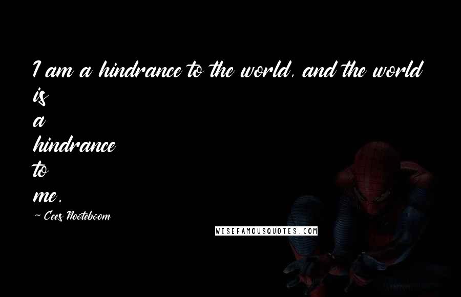 Cees Nooteboom Quotes: I am a hindrance to the world, and the world is a hindrance to me.