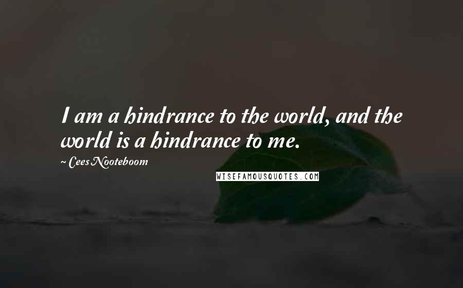 Cees Nooteboom Quotes: I am a hindrance to the world, and the world is a hindrance to me.
