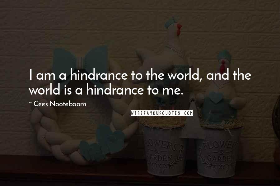 Cees Nooteboom Quotes: I am a hindrance to the world, and the world is a hindrance to me.