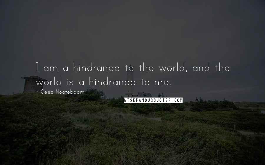 Cees Nooteboom Quotes: I am a hindrance to the world, and the world is a hindrance to me.