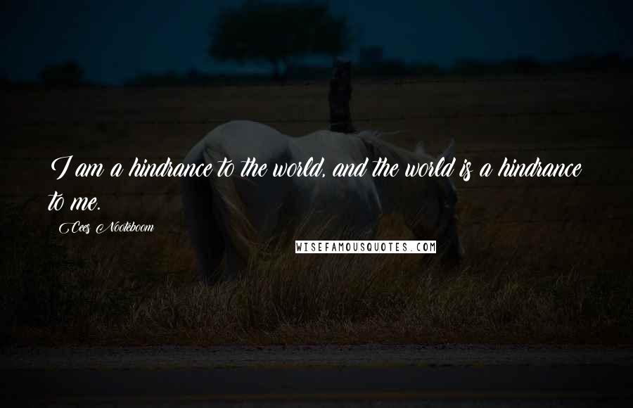 Cees Nooteboom Quotes: I am a hindrance to the world, and the world is a hindrance to me.