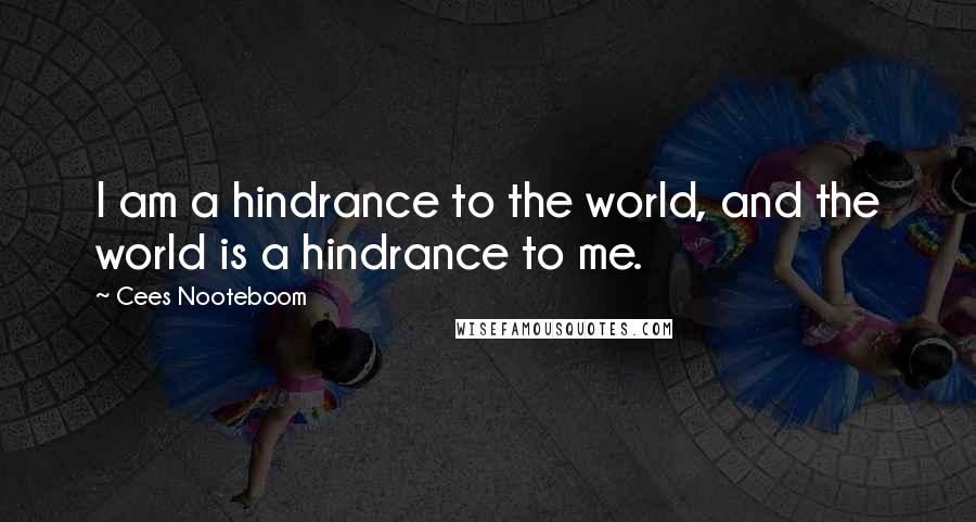 Cees Nooteboom Quotes: I am a hindrance to the world, and the world is a hindrance to me.