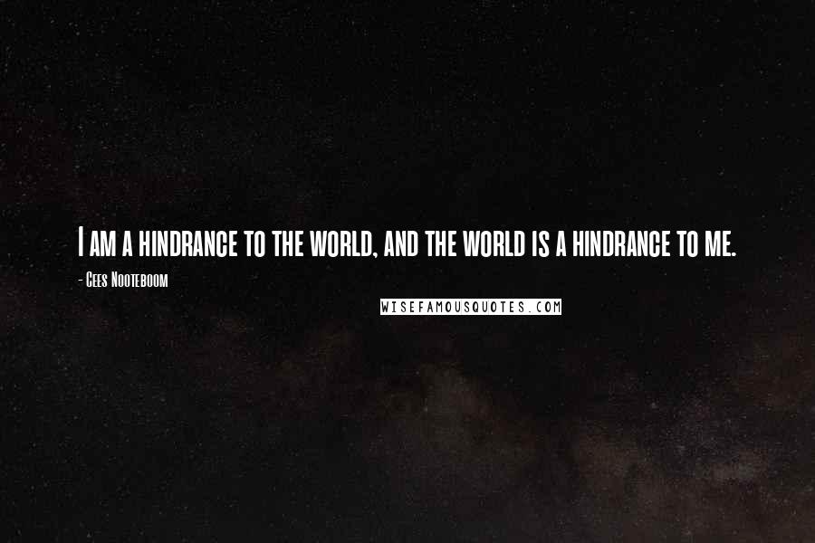 Cees Nooteboom Quotes: I am a hindrance to the world, and the world is a hindrance to me.