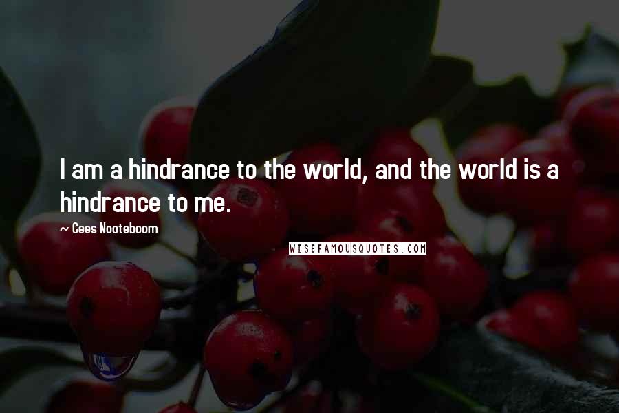 Cees Nooteboom Quotes: I am a hindrance to the world, and the world is a hindrance to me.