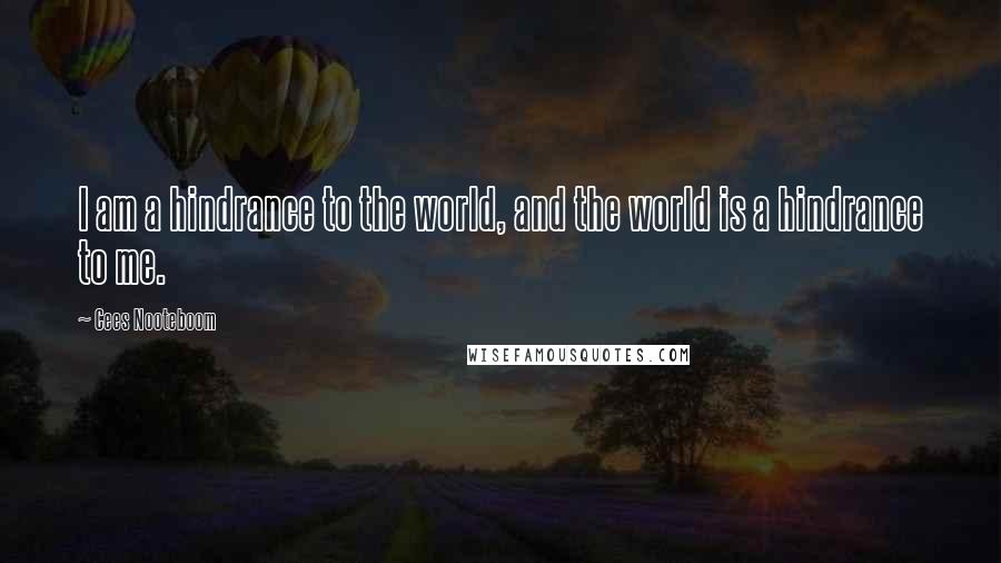 Cees Nooteboom Quotes: I am a hindrance to the world, and the world is a hindrance to me.