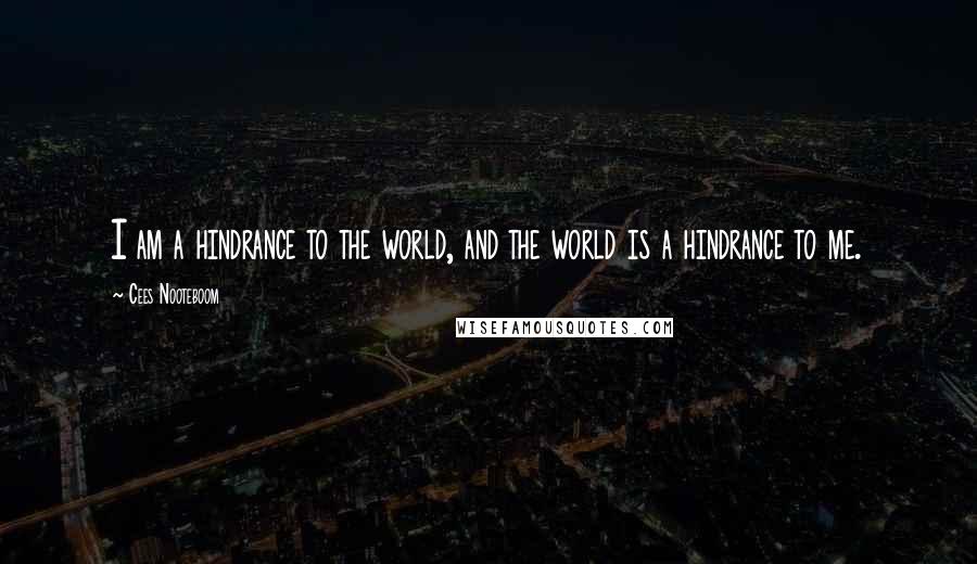 Cees Nooteboom Quotes: I am a hindrance to the world, and the world is a hindrance to me.