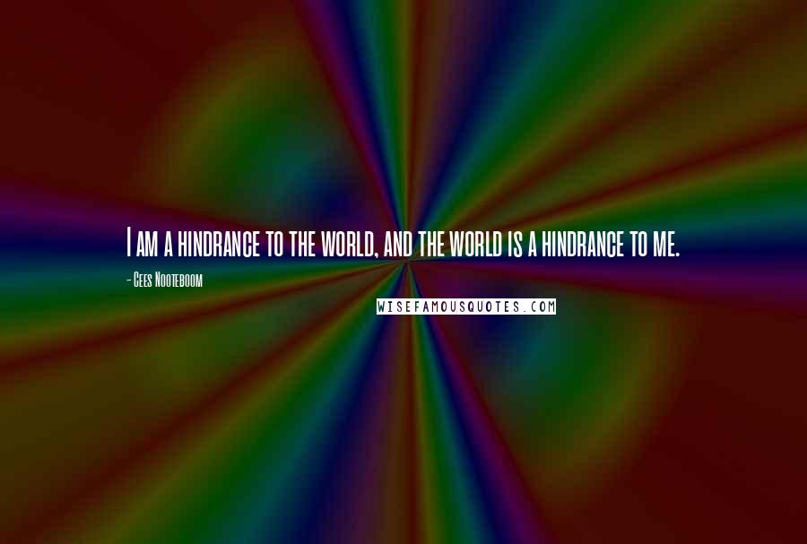 Cees Nooteboom Quotes: I am a hindrance to the world, and the world is a hindrance to me.