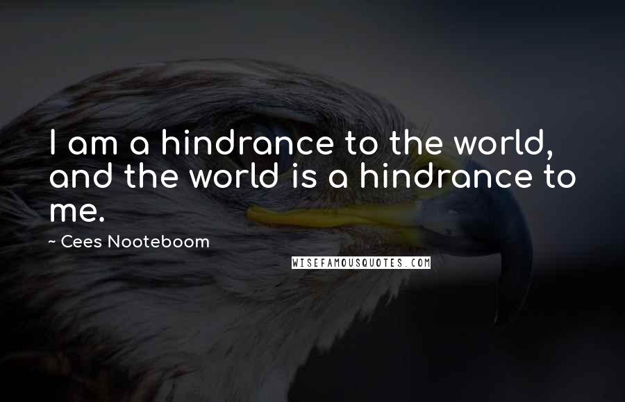 Cees Nooteboom Quotes: I am a hindrance to the world, and the world is a hindrance to me.