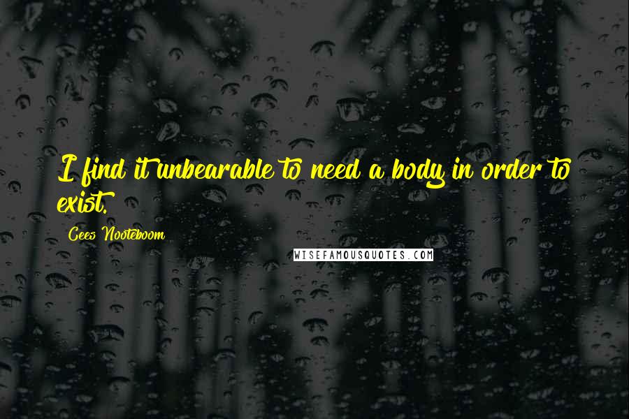 Cees Nooteboom Quotes: I find it unbearable to need a body in order to exist.