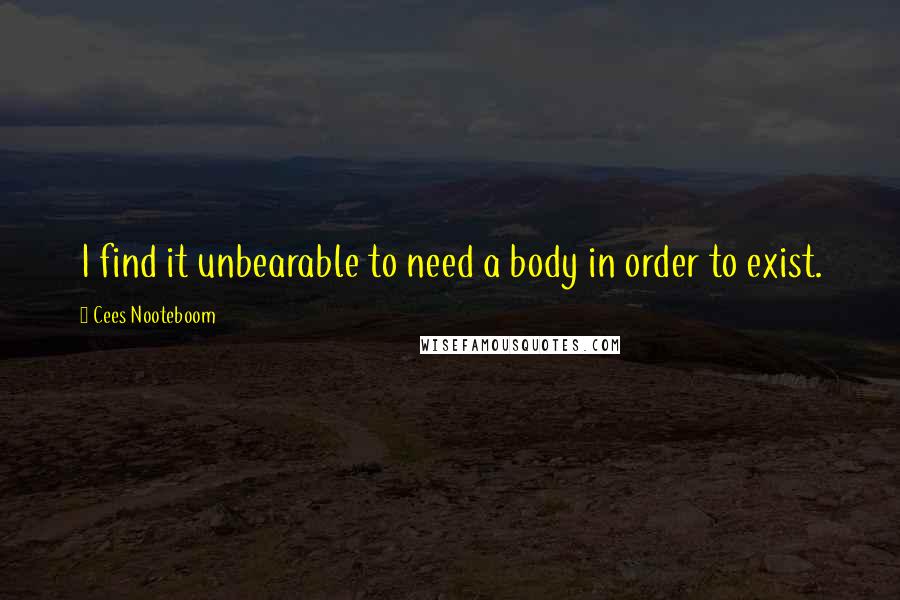 Cees Nooteboom Quotes: I find it unbearable to need a body in order to exist.
