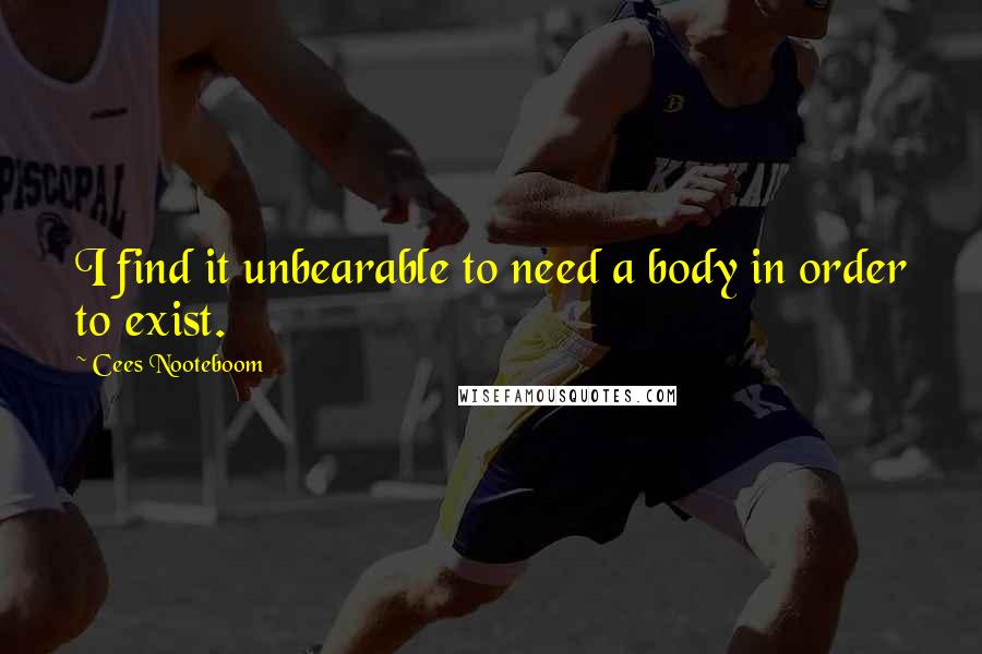 Cees Nooteboom Quotes: I find it unbearable to need a body in order to exist.