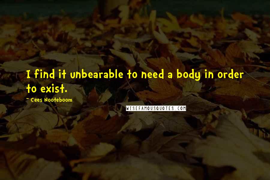 Cees Nooteboom Quotes: I find it unbearable to need a body in order to exist.