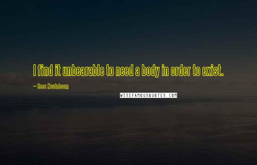 Cees Nooteboom Quotes: I find it unbearable to need a body in order to exist.