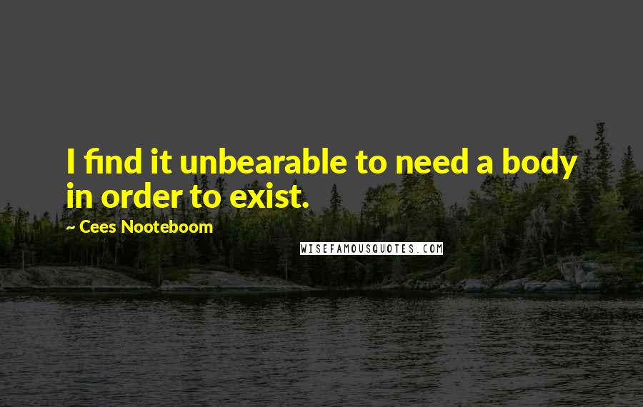 Cees Nooteboom Quotes: I find it unbearable to need a body in order to exist.