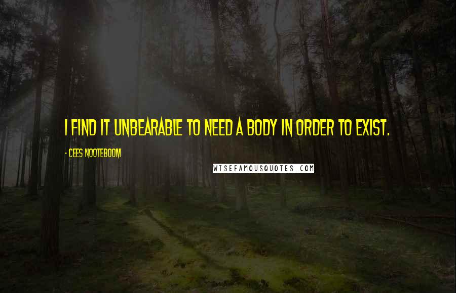 Cees Nooteboom Quotes: I find it unbearable to need a body in order to exist.