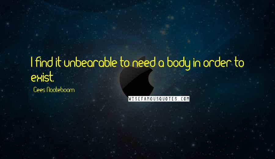 Cees Nooteboom Quotes: I find it unbearable to need a body in order to exist.