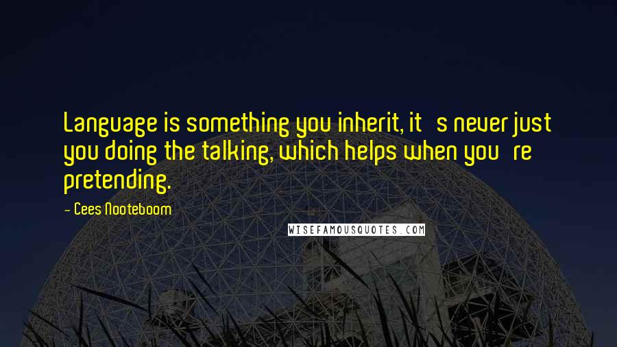 Cees Nooteboom Quotes: Language is something you inherit, it's never just you doing the talking, which helps when you're pretending.