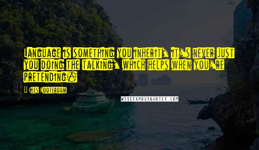 Cees Nooteboom Quotes: Language is something you inherit, it's never just you doing the talking, which helps when you're pretending.