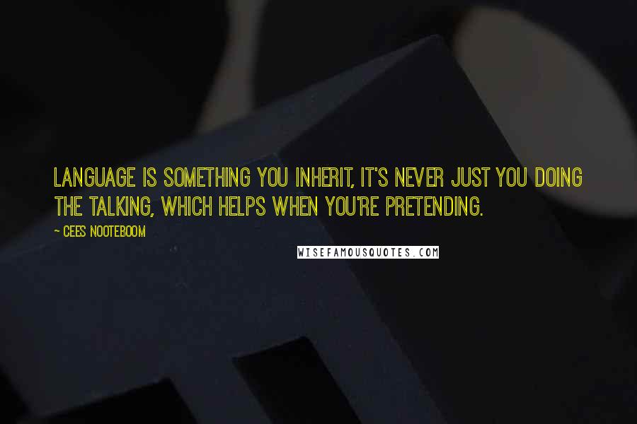 Cees Nooteboom Quotes: Language is something you inherit, it's never just you doing the talking, which helps when you're pretending.