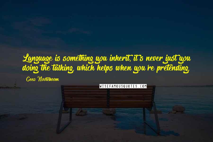 Cees Nooteboom Quotes: Language is something you inherit, it's never just you doing the talking, which helps when you're pretending.