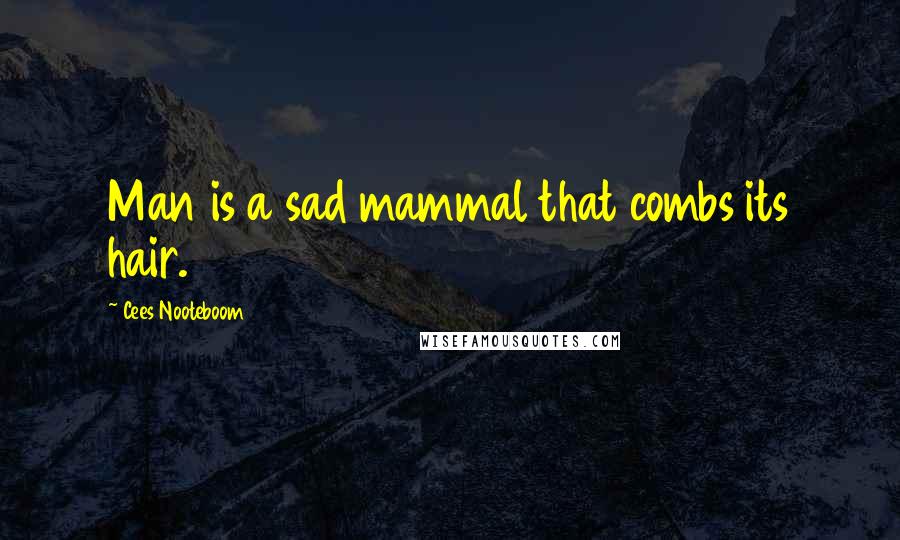 Cees Nooteboom Quotes: Man is a sad mammal that combs its hair.