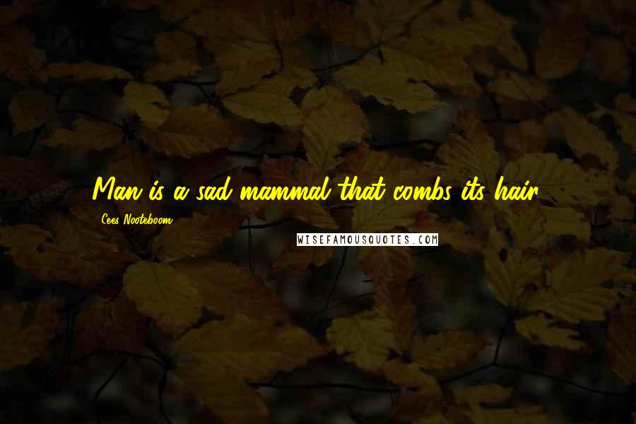 Cees Nooteboom Quotes: Man is a sad mammal that combs its hair.