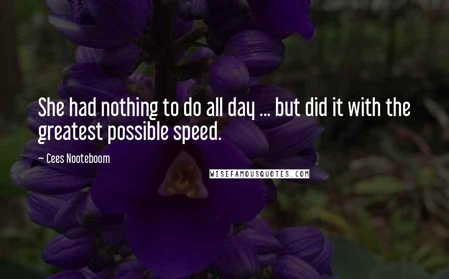 Cees Nooteboom Quotes: She had nothing to do all day ... but did it with the greatest possible speed.