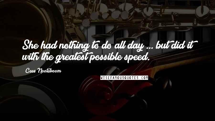 Cees Nooteboom Quotes: She had nothing to do all day ... but did it with the greatest possible speed.