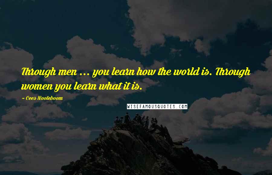 Cees Nooteboom Quotes: Through men ... you learn how the world is. Through women you learn what it is.