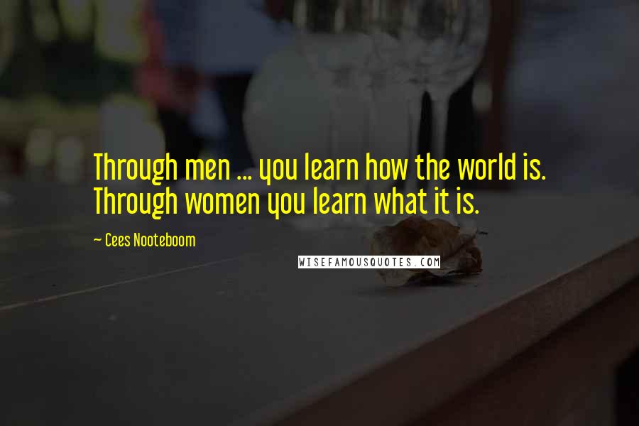 Cees Nooteboom Quotes: Through men ... you learn how the world is. Through women you learn what it is.