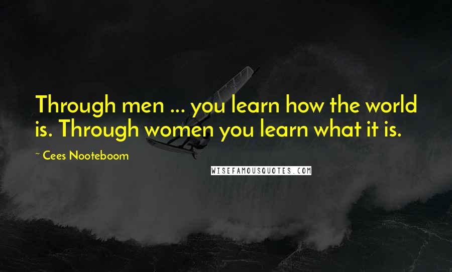 Cees Nooteboom Quotes: Through men ... you learn how the world is. Through women you learn what it is.