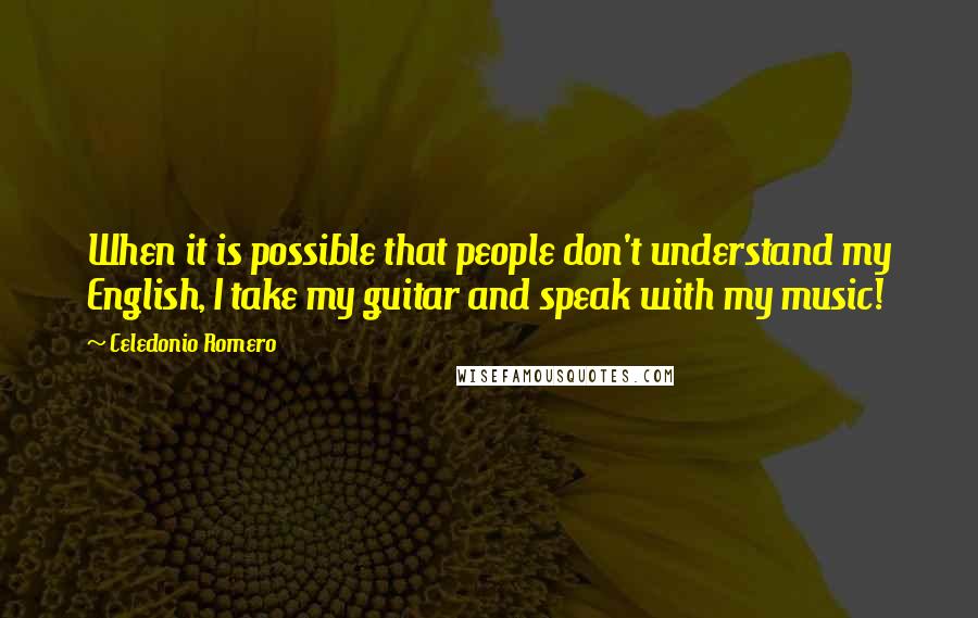 Celedonio Romero Quotes: When it is possible that people don't understand my English, I take my guitar and speak with my music!