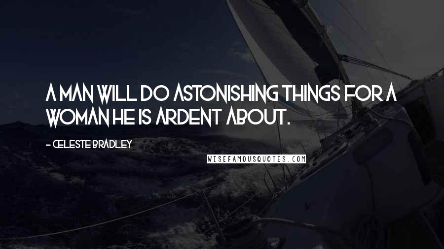 Celeste Bradley Quotes: A man will do astonishing things for a woman he is ardent about.